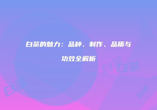 白茶的魅力：品种、制作、品质与功效全解析