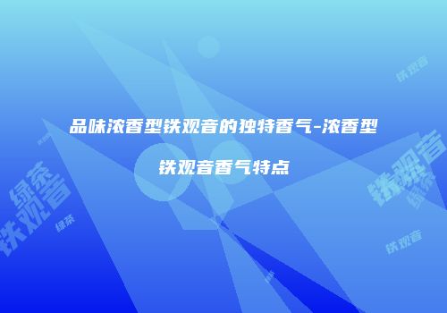 品味浓香型铁观音的独特香气-浓香型铁观音香气特点
