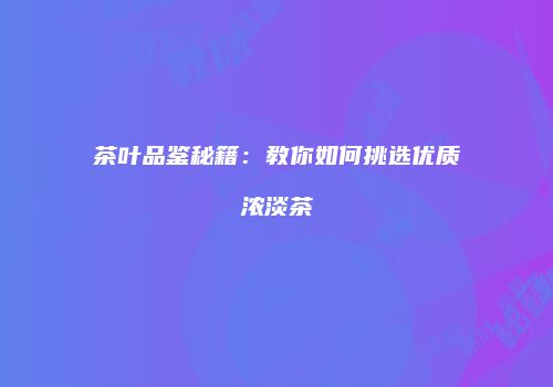 茶叶品鉴秘籍：教你如何挑选优质浓淡茶