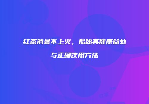红茶消暑不上火，揭秘其健康益处与正确饮用方法