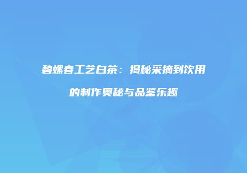 碧螺春工艺白茶：揭秘采摘到饮用的制作奥秘与品鉴乐趣