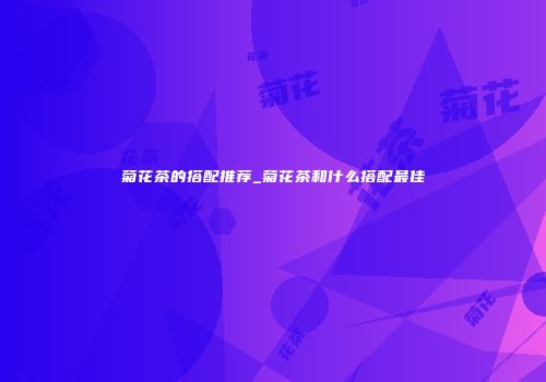菊花茶的搭配推荐_菊花茶和什么搭配最佳