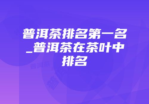 普洱茶排名第一名_普洱茶在茶叶中排名