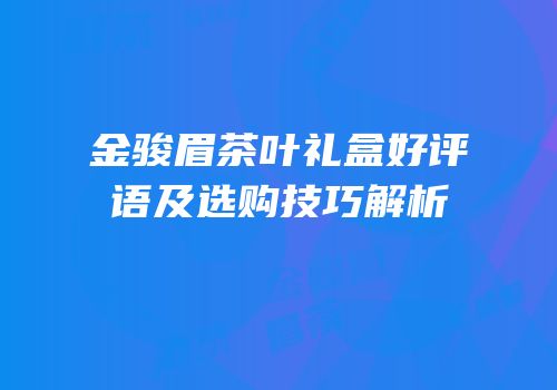 金骏眉茶叶礼盒好评语及选购技巧解析