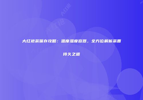大红袍茶保存攻略：温度湿度容器，全方位解析茶香持久之道