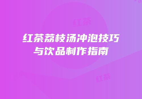 红茶荔枝汤冲泡技巧与饮品制作指南