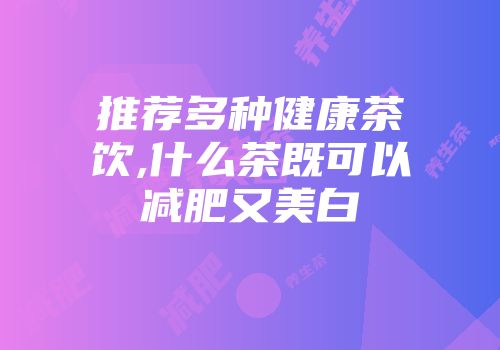 推荐多种健康茶饮,什么茶既可以减肥又美白