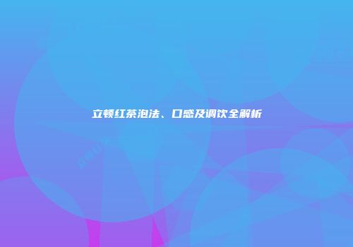 立顿红茶泡法、口感及调饮全解析