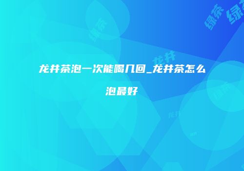 龙井茶泡一次能喝几回_龙井茶怎么泡最好