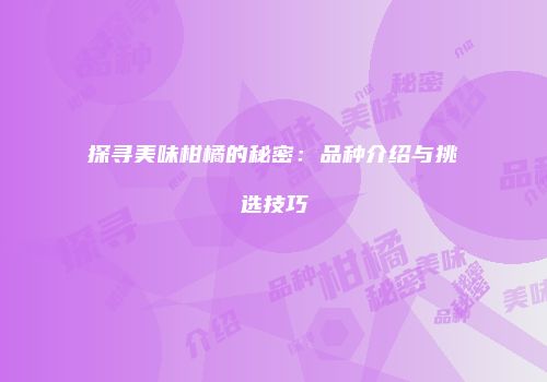 探寻美味柑橘的秘密：品种介绍与挑选技巧