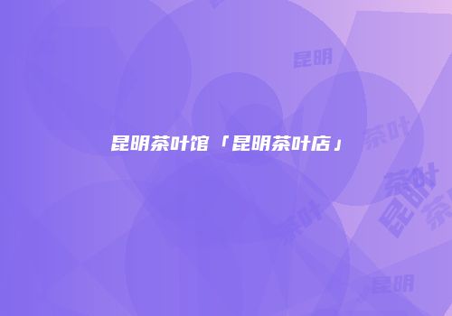 昆明茶叶馆「昆明茶叶店」