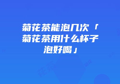 菊花茶能泡几次「菊花茶用什么杯子泡好喝」
