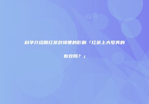 科学介绍喝红茶对排便的影响「红茶上大号真的有效吗？」
