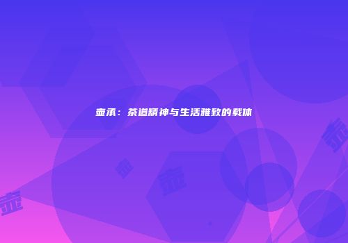 壶承：茶道精神与生活雅致的载体