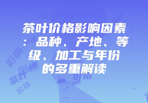 茶叶价格影响因素：品种、产地、等级、加工与年份的多重解读