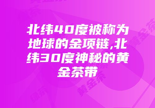 北纬40度被称为地球的金项链,北纬30度神秘的黄金茶带