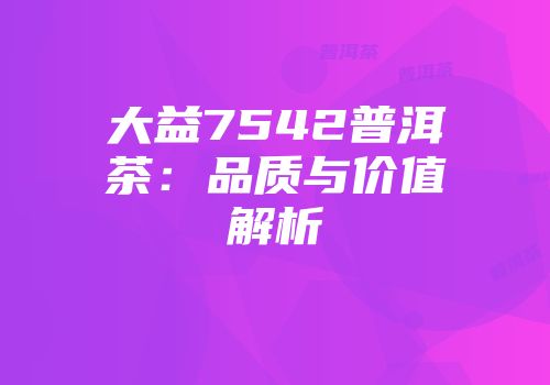 大益7542普洱茶：品质与价值解析