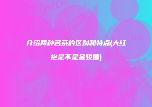 介绍两种名茶的区别和特点(大红袍是不是金骏眉)
