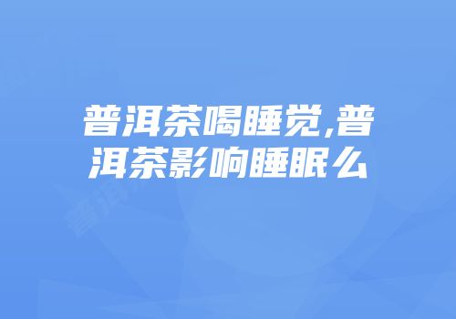 普洱茶喝睡觉,普洱茶影响睡眠么