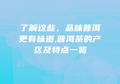 了解这些，品味普洱更有味道,普洱茶的产区及特点一览