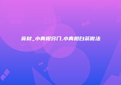 食材_小青柑窍门,小青柑白茶做法