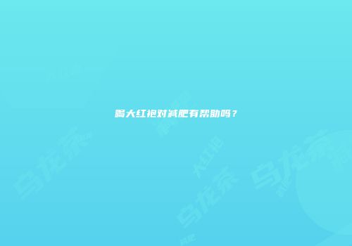 喝大红袍对减肥有帮助吗？