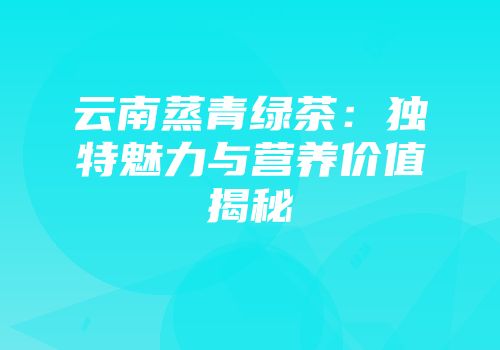 云南蒸青绿茶：独特魅力与营养价值揭秘