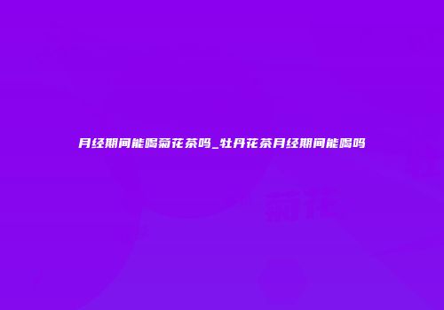 月经期间能喝菊花茶吗_牡丹花茶月经期间能喝吗