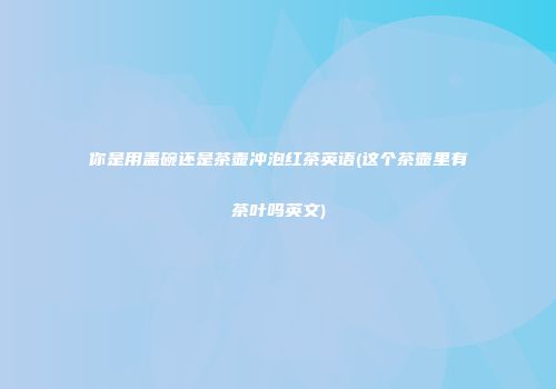 你是用盖碗还是茶壶冲泡红茶英语(这个茶壶里有茶叶吗英文)