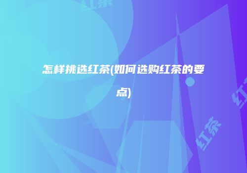怎样挑选红茶(如何选购红茶的要点)