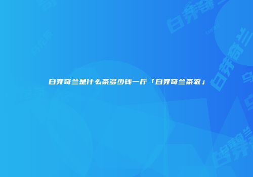 白芽奇兰是什么茶多少钱一斤「白芽奇兰茶农」