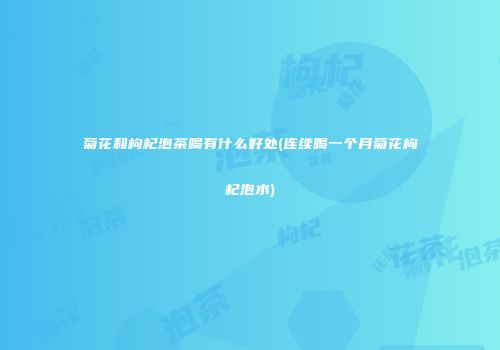 菊花和枸杞泡茶喝有什么好处(连续喝一个月菊花枸杞泡水)