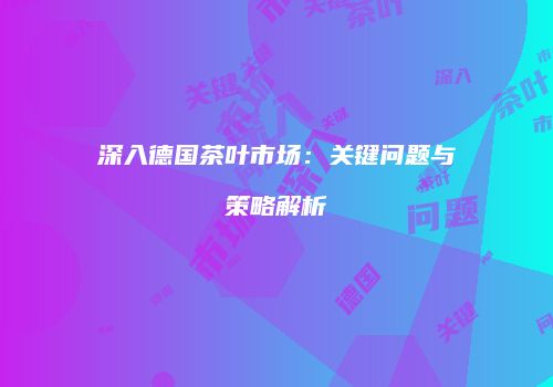 深入德国茶叶市场：关键问题与策略解析