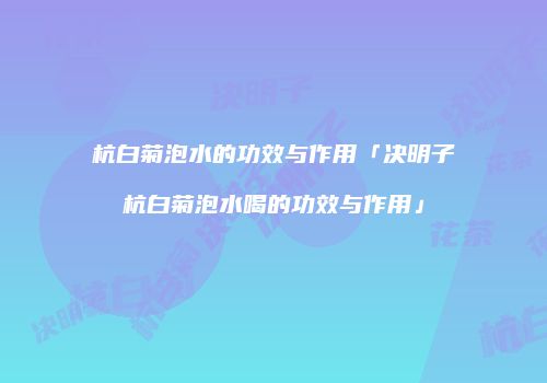 杭白菊泡水的功效与作用「决明子杭白菊泡水喝的功效与作用」