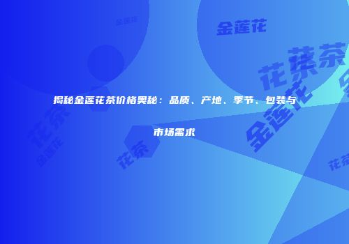揭秘金莲花茶价格奥秘：品质、产地、季节、包装与市场需求