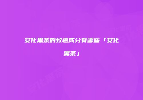 安化黑茶的致癌成分有哪些「安化黑茶」