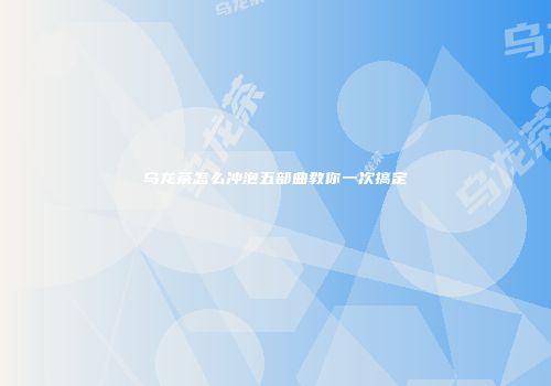 乌龙茶怎么冲泡五部曲教你一次搞定