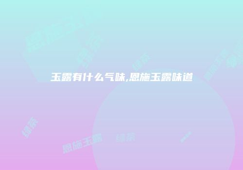 玉露有什么气味,恩施玉露味道