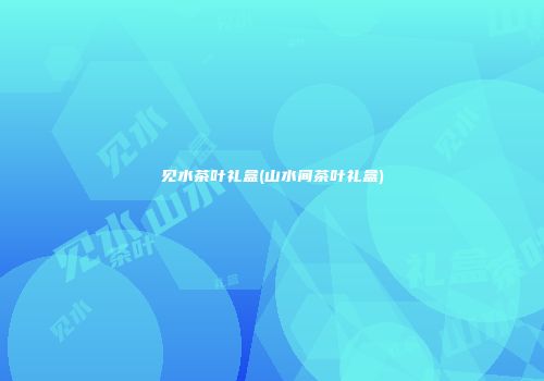 见水茶叶礼盒(山水间茶叶礼盒)