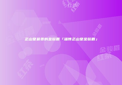 正山堂最贵的金骏眉「淄博正山堂金骏眉」