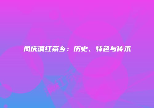 凤庆滇红茶乡：历史、特色与传承