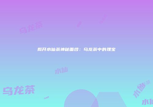 揭开水仙茶神秘面纱：乌龙茶中的瑰宝