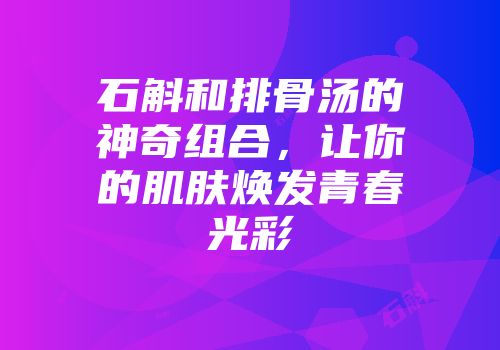 石斛和排骨汤的神奇组合，让你的肌肤焕发青春光彩