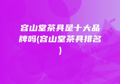 容山堂茶具是十大品牌吗(容山堂茶具排名)