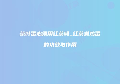 茶叶蛋必须用红茶吗_红茶煮鸡蛋的功效与作用