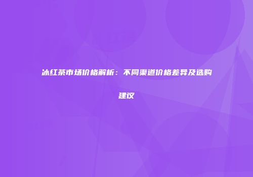 冰红茶市场价格解析：不同渠道价格差异及选购建议