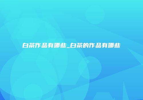 白茶作品有哪些_白茶的作品有哪些