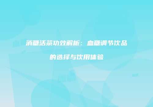 消糖活茶功效解析：血糖调节饮品的选择与饮用体验