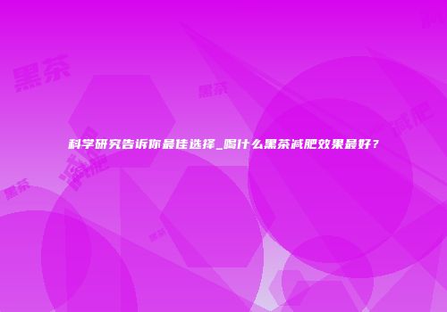 科学研究告诉你最佳选择_喝什么黑茶减肥效果最好？
