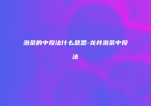 泡茶的中投法什么意思-龙井泡茶中投法